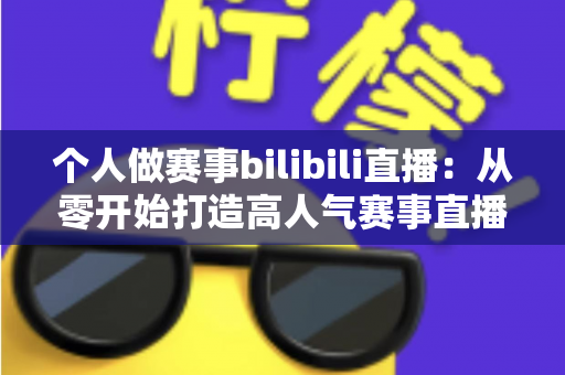 个人做赛事bilibili直播:从零开始打造高人气赛事直播间的完整实战指南 个人做赛事bilibili直播:从零开始打造高人气赛事直播间的完整实战指南