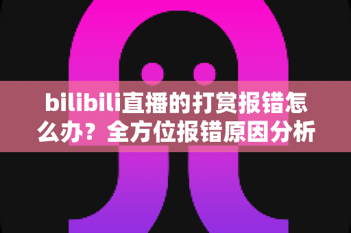 bilibili直播的打赏报错怎么办?全方位报错原因分析与实用解决指南 bilibili直播的打赏报错怎么办?全方位报错原因分析与实用解决指南