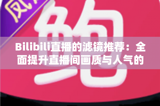 Bilibili直播的滤镜推荐:全面提升直播间画质与人气的实用指南 Bilibili直播的滤镜推荐:全面提升直播间画质与人气的实用指南