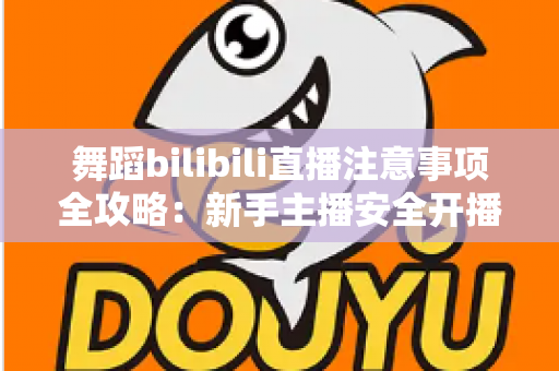 舞蹈bilibili直播注意事项全攻略：新手主播安全开播与快速涨粉的必备指南