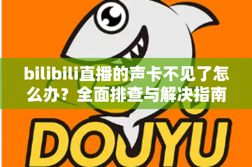 bilibili直播的声卡不见了怎么办?全面排查与解决指南 bilibili直播的声卡不见了怎么办?全面排查与解决指南