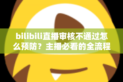 bilibili直播审核不通过怎么预防？主播必看的全流程避坑指南与实用技巧