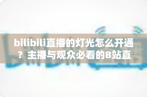 bilibili直播的灯光怎么开通?主播与观众必看的B站直播间灯光(粉丝勋章)开通全攻略 bilibili直播的灯光怎么开通?主播与观众必看的B站直播间灯光(粉丝勋章)开通全攻略