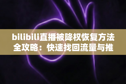 bilibili直播被降权恢复方法全攻略：快速找回流量与推荐位的实用指南