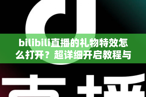 bilibili直播的礼物特效怎么打开？超详细开启教程与常见问题全解析