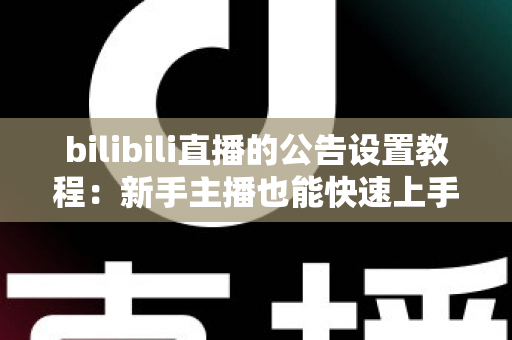 bilibili直播的公告设置教程：新手主播也能快速上手的直播间公告全攻略
