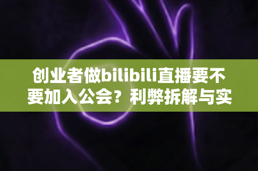 创业者做bilibili直播要不要加入公会?利弊拆解与实战决策指南 创业者做bilibili直播要不要加入公会?利弊拆解与实战决策指南