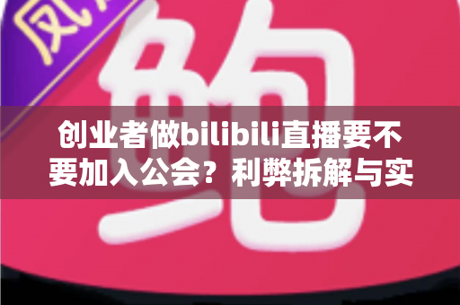 创业者做bilibili直播要不要加入公会?利弊拆解与实战决策指南 创业者做bilibili直播要不要加入公会?利弊拆解与实战决策指南