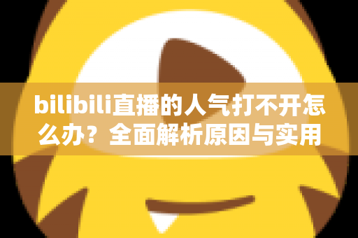 bilibili直播的人气打不开怎么办？全面解析原因与实用解决方案指南