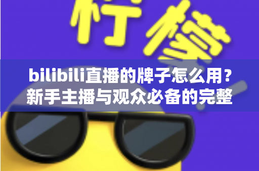 bilibili直播的牌子怎么用?新手主播与观众必备的完整指南 bilibili直播的牌子怎么用?新手主播与观众必备的完整指南