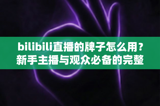bilibili直播的牌子怎么用?新手主播与观众必备的完整指南 bilibili直播的牌子怎么用?新手主播与观众必备的完整指南