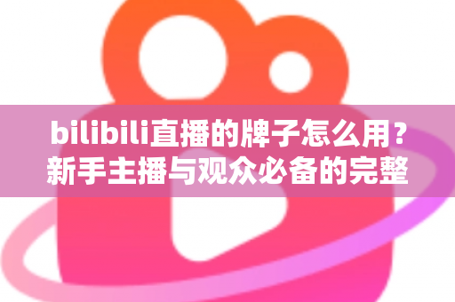 bilibili直播的牌子怎么用?新手主播与观众必备的完整指南 bilibili直播的牌子怎么用?新手主播与观众必备的完整指南