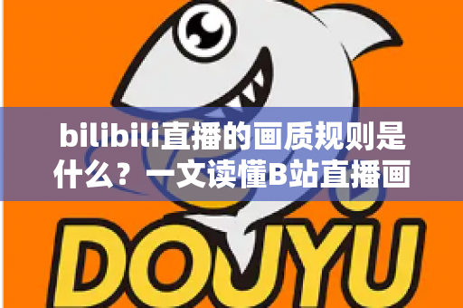 bilibili直播的画质规则是什么？一文读懂B站直播画质分级、设置方法与优化全攻略