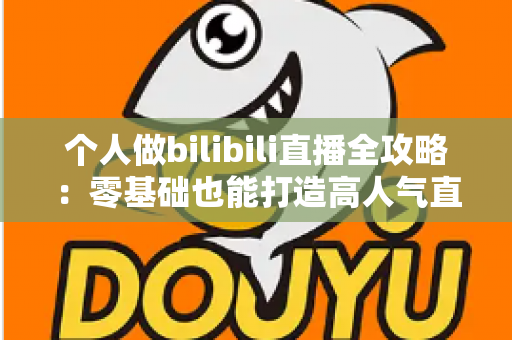 个人做bilibili直播全攻略:零基础也能打造高人气直播间的实战指南 个人做bilibili直播全攻略:零基础也能打造高人气直播间的实战指南