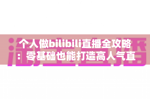 个人做bilibili直播全攻略：零基础也能打造高人气直播间的实战指南