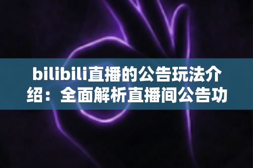 bilibili直播的公告玩法介绍：全面解析直播间公告功能的使用技巧与运营价值