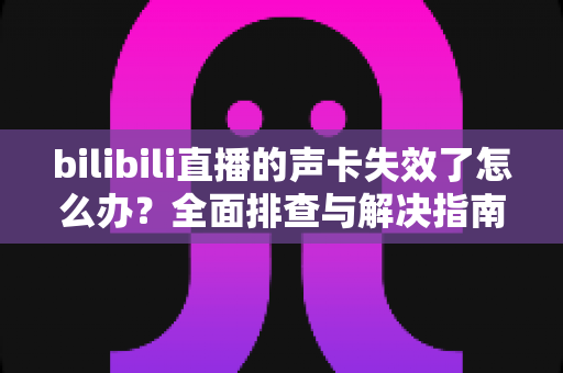 bilibili直播的声卡失效了怎么办？全面排查与解决指南助你快速恢复直播