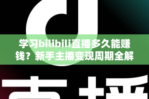 学习bilibili直播多久能赚钱？新手主播变现周期全解析与实用指南