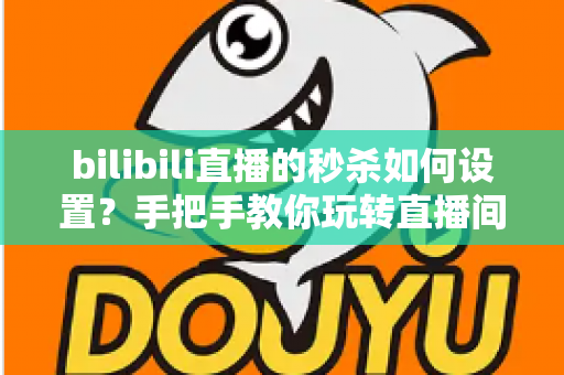bilibili直播的秒杀如何设置?手把手教你玩转直播间秒杀,快速提升转化率与直播间热度 bilibili直播的秒杀如何设置?手把手教你玩转直播间秒杀,快速提升转化率与直播间热度