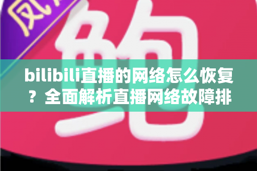 bilibili直播的网络怎么恢复?全面解析直播网络故障排除与优化指南 bilibili直播的网络怎么恢复?全面解析直播网络故障排除与优化指南