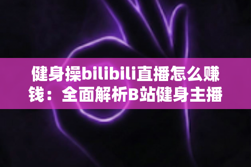 健身操bilibili直播怎么赚钱：全面解析B站健身主播的变现路径与实操指南