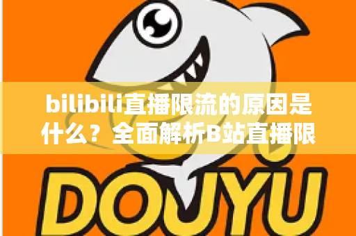 bilibili直播限流的原因是什么？全面解析B站直播限流机制与实用应对指南