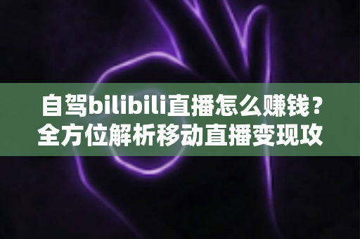 自驾bilibili直播怎么赚钱？全方位解析移动直播变现攻略与实战技巧
