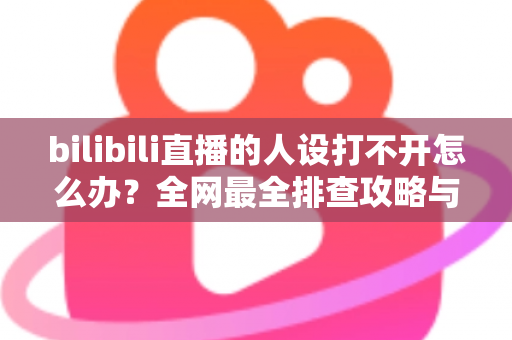bilibili直播的人设打不开怎么办？全网最全排查攻略与高效解决方法一学就会