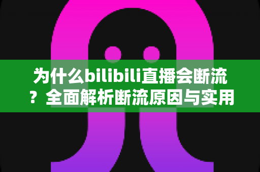 为什么bilibili直播会断流？全面解析断流原因与实用解决方案指南