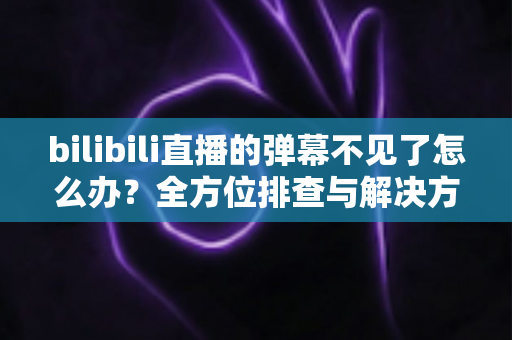 bilibili直播的弹幕不见了怎么办?全方位排查与解决方案,助你快速恢复弹幕互动体验 bilibili直播的弹幕不见了怎么办?全方位排查与解决方案,助你快速恢复弹幕互动体验