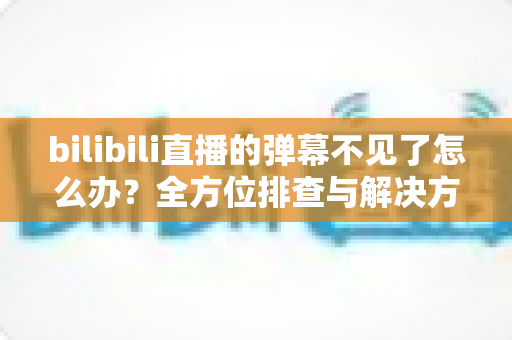 bilibili直播的弹幕不见了怎么办?全方位排查与解决方案,助你快速恢复弹幕互动体验 bilibili直播的弹幕不见了怎么办?全方位排查与解决方案,助你快速恢复弹幕互动体验