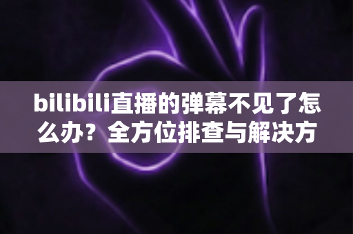 bilibili直播的弹幕不见了怎么办？全方位排查与解决方案，助你快速恢复弹幕互动体验
