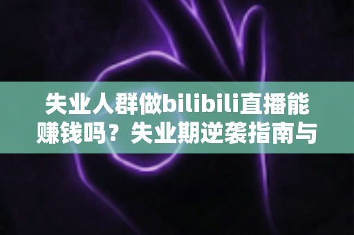失业人群做bilibili直播能赚钱吗?失业期逆袭指南与真实收益解析 失业人群做bilibili直播能赚钱吗?失业期逆袭指南与真实收益解析
