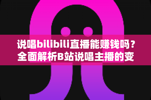 说唱bilibili直播能赚钱吗?全面解析B站说唱主播的变现渠道与收入潜力 说唱bilibili直播能赚钱吗?全面解析B站说唱主播的变现渠道与收入潜力