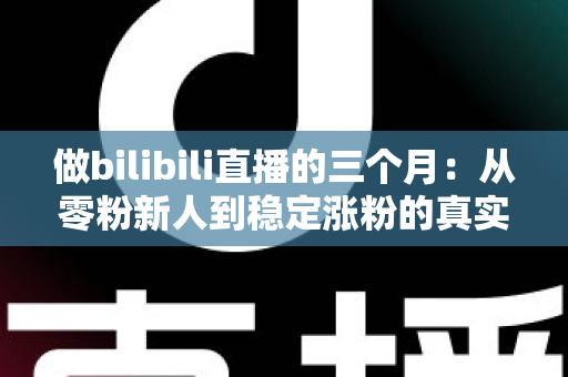 做bilibili直播的三个月:从零粉新人到稳定涨粉的真实经历与避坑指南 做bilibili直播的三个月:从零粉新人到稳定涨粉的真实经历与避坑指南