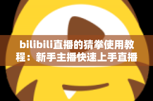 bilibili直播的猜拳使用教程:新手主播快速上手直播间猜拳互动的完整指南 bilibili直播的猜拳使用教程:新手主播快速上手直播间猜拳互动的完整指南