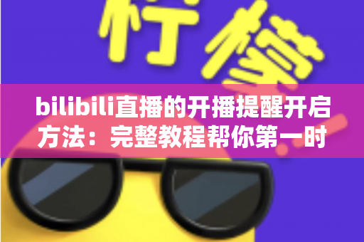 bilibili直播的开播提醒开启方法:完整教程帮你第一时间不错过喜欢的主播开播 bilibili直播的开播提醒开启方法:完整教程帮你第一时间不错过喜欢的主播开播
