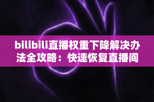 bilibili直播权重下降解决办法全攻略:快速恢复直播间流量的实战指南 bilibili直播权重下降解决办法全攻略:快速恢复直播间流量的实战指南