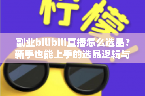 副业bilibili直播怎么选品?新手也能上手的选品逻辑与实战策略全解析 副业bilibili直播怎么选品?新手也能上手的选品逻辑与实战策略全解析