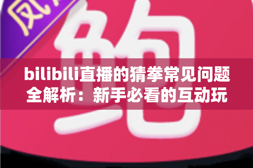 bilibili直播的猜拳常见问题全解析：新手必看的互动玩法指南与避坑手册