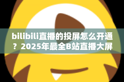 bilibili直播的投屏怎么开通？2025年最全B站直播大屏观看攻略，一键搞定手机、电脑、电视多端投屏