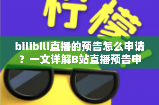 bilibili直播的预告怎么申请？一文详解B站直播预告申请流程与实用技巧