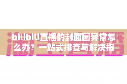 bilibili直播的封面图异常怎么办?一站式排查与解决指南,助你快速恢复高质量开播 bilibili直播的封面图异常怎么办?一站式排查与解决指南,助你快速恢复高质量开播