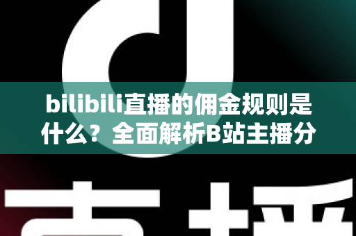 bilibili直播的佣金规则是什么？全面解析B站主播分成比例、提现流程与收益优化策略