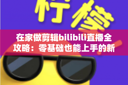 在家做剪辑bilibili直播全攻略：零基础也能上手的新媒体副业变现指南