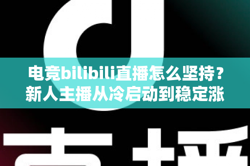 电竞bilibili直播怎么坚持?新人主播从冷启动到稳定涨粉的全流程实战指南 电竞bilibili直播怎么坚持?新人主播从冷启动到稳定涨粉的全流程实战指南