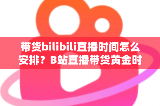 带货bilibili直播时间怎么安排?B站直播带货黄金时段规划与运营全攻略 带货bilibili直播时间怎么安排?B站直播带货黄金时段规划与运营全攻略