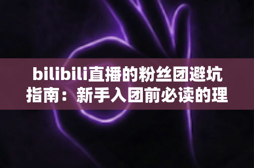 bilibili直播的粉丝团避坑指南:新手入团前必读的理性追星与防骗全攻略 bilibili直播的粉丝团避坑指南:新手入团前必读的理性追星与防骗全攻略