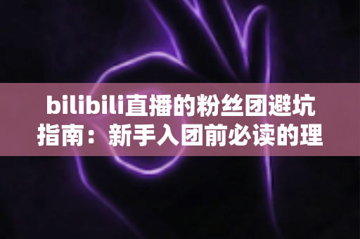 bilibili直播的粉丝团避坑指南:新手入团前必读的理性追星与防骗全攻略 bilibili直播的粉丝团避坑指南:新手入团前必读的理性追星与防骗全攻略