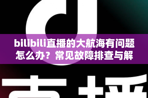 bilibili直播的大航海有问题怎么办？常见故障排查与解决方法全攻略